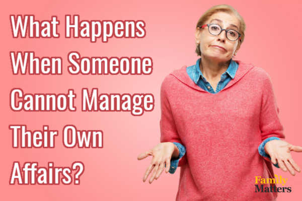 What Happens When Someone Cannot Manage Their Own Affairs?